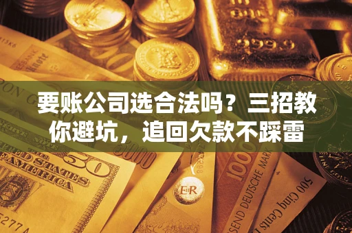 武汉要账公司选合法吗？三招教你避坑，追回欠款不踩雷