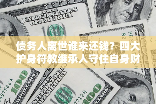 武汉债务人离世谁来还钱？四大护身符教继承人守住自身财产