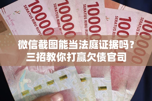 武汉微信截图能当法庭证据吗？三招教你打赢欠债官司