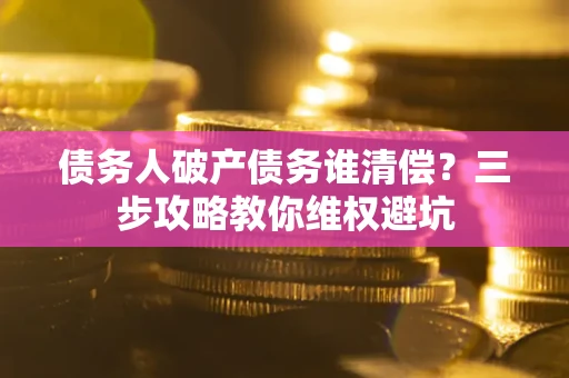 武汉债务人破产债务谁清偿?三步攻略教你维权避坑 武汉债务人破产债务谁清偿?三步攻略教你维权避坑