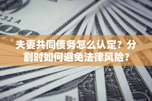 武汉夫妻共同债务怎么认定？分割时如何避免法律风险？