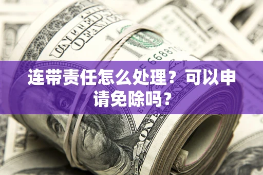 武汉连带责任怎么处理？可以申请免除吗？