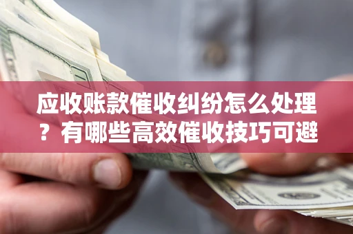 武汉应收账款催收纠纷怎么处理？有哪些高效催收技巧可避免坏账？