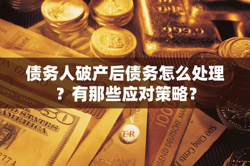 武汉债务人破产后债务怎么处理？有那些应对策略？