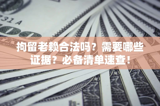 武汉拘留老赖合法吗？需要哪些证据？必备清单速查！