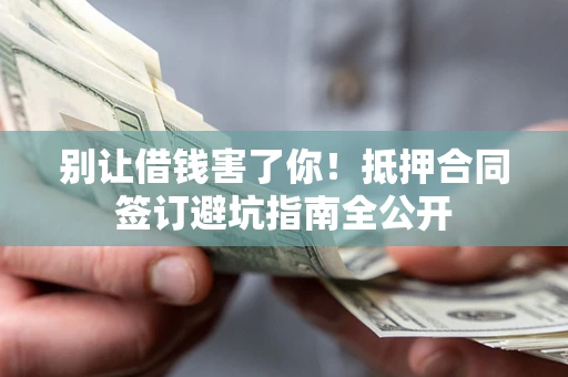 武汉别让借钱害了你！抵押合同签订避坑指南全公开