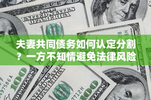 武汉夫妻共同债务如何认定分割？一方不知情避免法律风险必看！