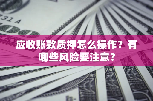 武汉应收账款质押怎么操作？有哪些风险要注意？