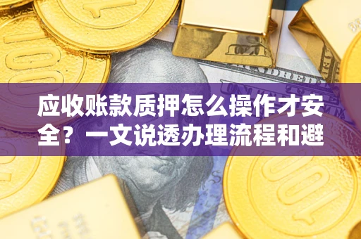 武汉应收账款质押怎么操作才安全？一文说透办理流程和避险绝招